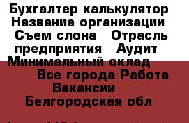 Бухгалтер-калькулятор › Название организации ­ Съем слона › Отрасль предприятия ­ Аудит › Минимальный оклад ­ 27 000 - Все города Работа » Вакансии   . Белгородская обл.